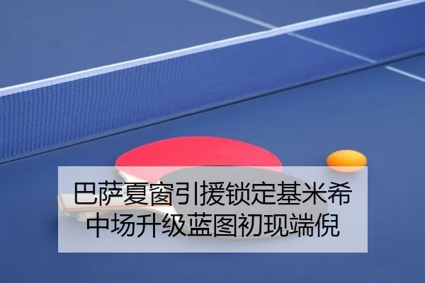 巴萨夏窗引援锁定基米希 中场升级蓝图初现端倪