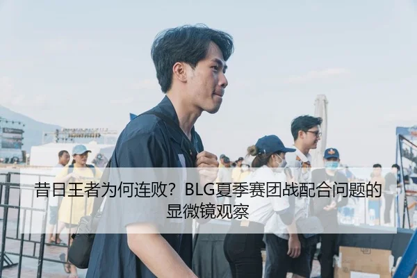 昔日王者为何连败？BLG夏季赛团战配合问题的显微镜观察