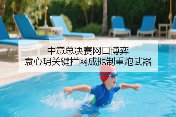 中意总决赛网口博弈 袁心玥关键拦网成扼制重炮武器