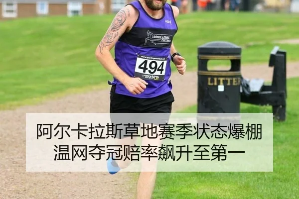 阿尔卡拉斯草地赛季状态爆棚 温网夺冠赔率飙升至第一