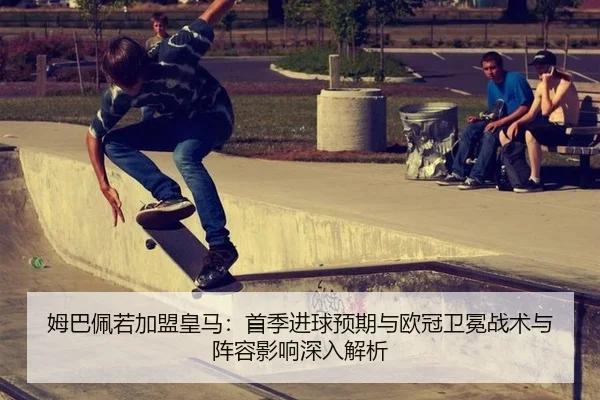 姆巴佩若加盟皇马：首季进球预期与欧冠卫冕战术与阵容影响深入解析