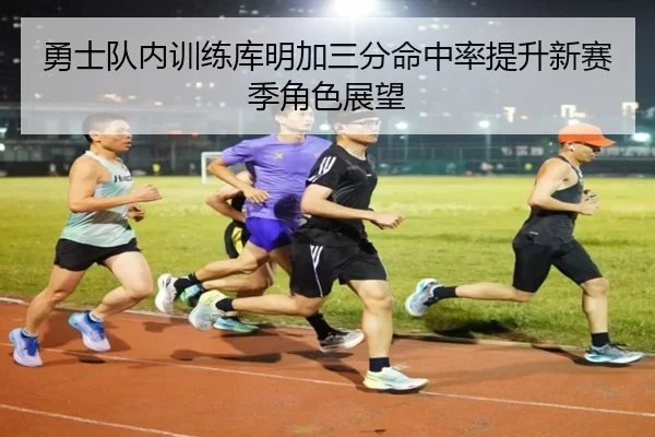 勇士队内训练库明加三分命中率提升新赛季角色展望