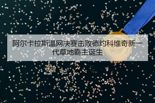阿尔卡拉斯温网决赛击败德约科维奇新一代草地霸主诞生
