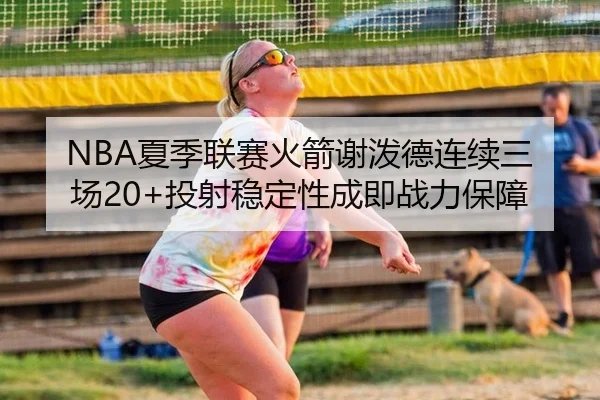 NBA夏季联赛火箭谢泼德连续三场20+投射稳定性成即战力保障