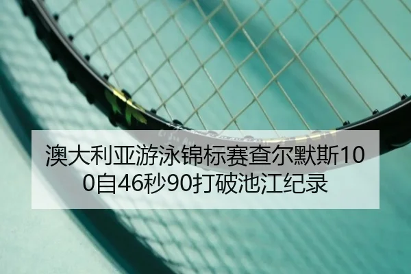 澳大利亚游泳锦标赛查尔默斯100自46秒90打破池江纪录